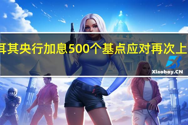 土耳其央行加息500个基点应对再次上升的通胀