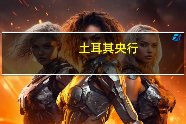 土耳其央行：收益率曲线将继续正常化
