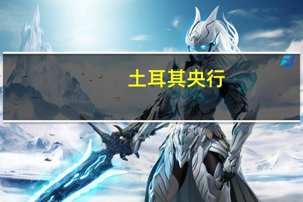 土耳其央行：货币紧缩将根据需要进一步加强