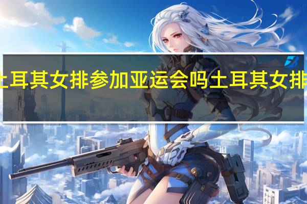 土耳其女排参加亚运会吗 土耳其女排厉害吗