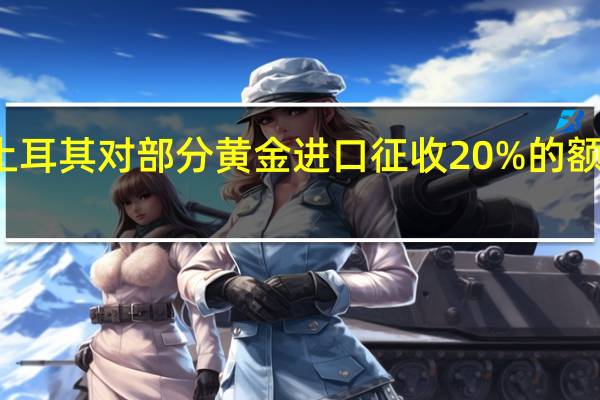 土耳其对部分黄金进口征收20%的额外费用