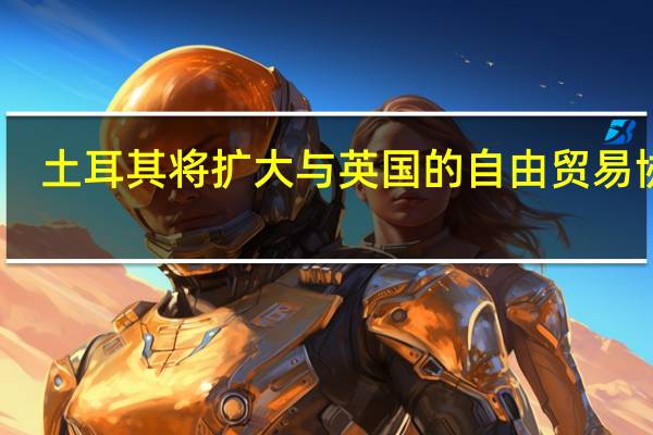 土耳其将扩大与英国的自由贸易协定