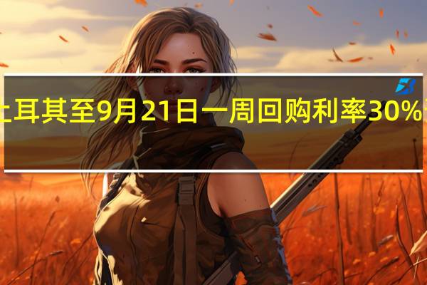 土耳其至9月21日一周回购利率 30%预期30.00%前值25.00%