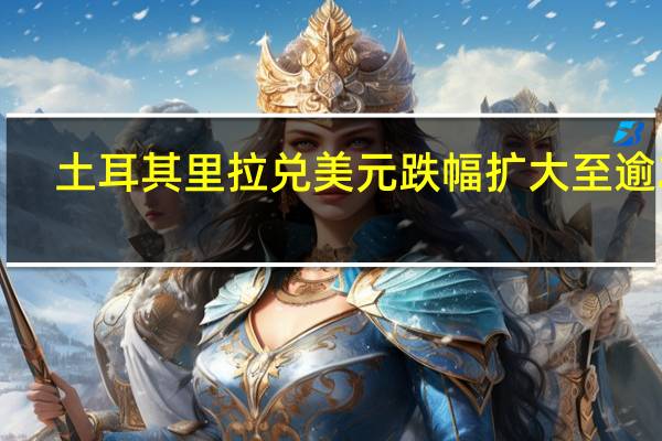 土耳其里拉兑美元跌幅扩大至逾2%