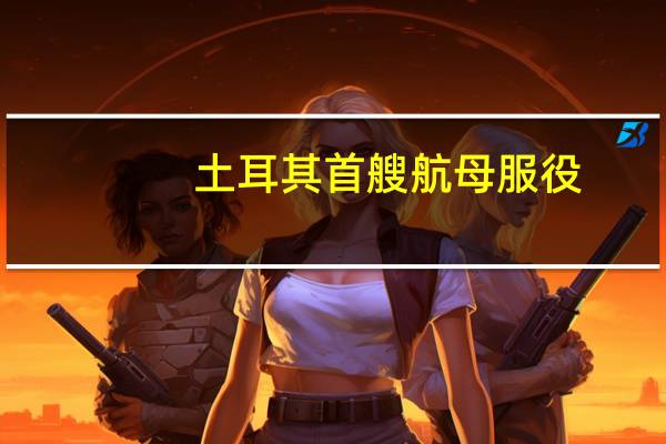 土耳其首艘航母服役（tf卡）