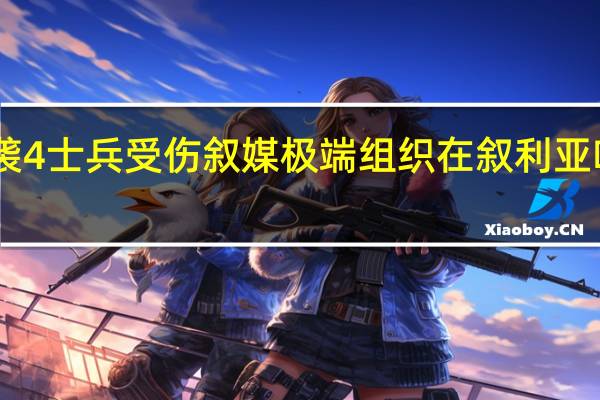 土耳其驻叙利亚基地遭袭4士兵受伤 叙媒极端组织在叙利亚哈马省发动袭击造成26人死亡