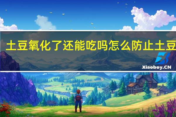 土豆氧化了还能吃吗 怎么防止土豆氧化
