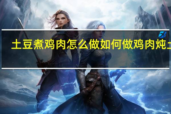 土豆煮鸡肉怎么做 如何做鸡肉炖土豆