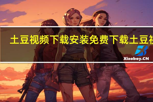 土豆视频下载安装免费下载土豆视频（土豆视频怎么下载 土豆视频下载教程）