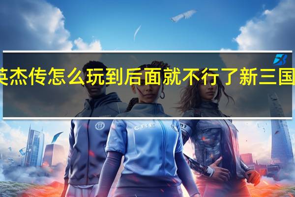 圣三国志英杰传怎么玩到后面就不行了 新三国志英杰传修改器