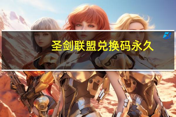 圣剑联盟兑换码永久（圣剑联盟兑换码）