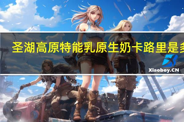 圣湖高原特能乳原生奶卡路里是多少