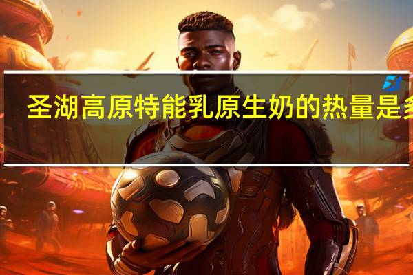 圣湖高原特能乳原生奶的热量是多少