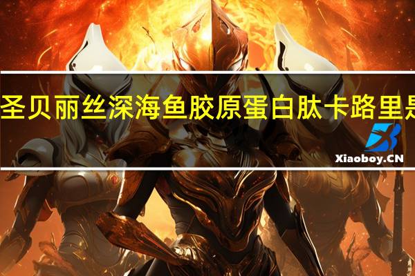 圣贝丽丝 深海鱼胶原蛋白肽卡路里是多少