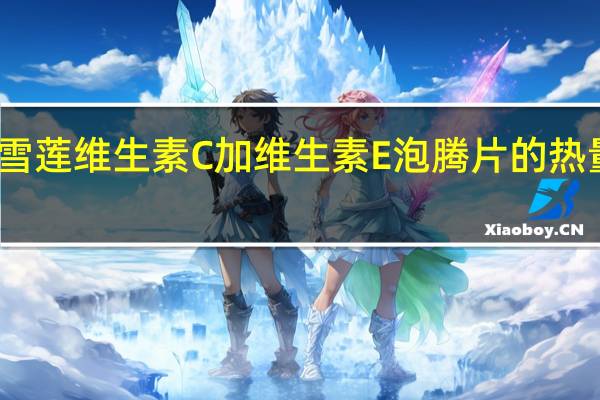 圣雪莲 维生素C加维生素E泡腾片的热量是多少