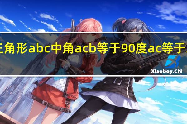 在三角形abc中角acb等于90度ac等于3bc等于4（在三角形abc中 角acb等于90度）