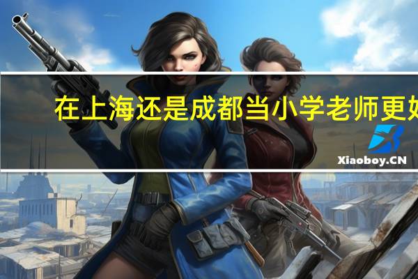 在上海还是成都当小学老师更好