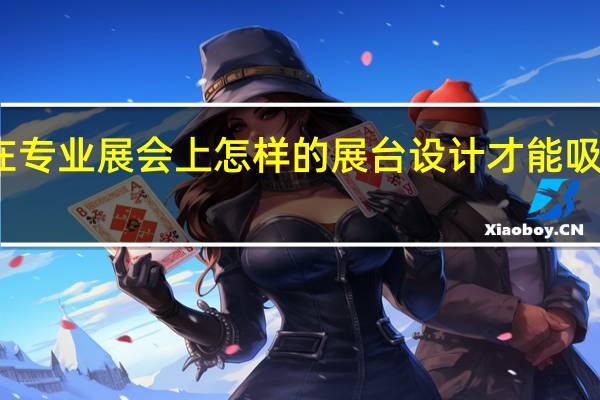 在专业展会上怎样的展台设计才能吸引观众