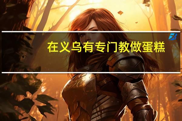 在义乌有专门教做蛋糕,小点心,月饼的学校吗