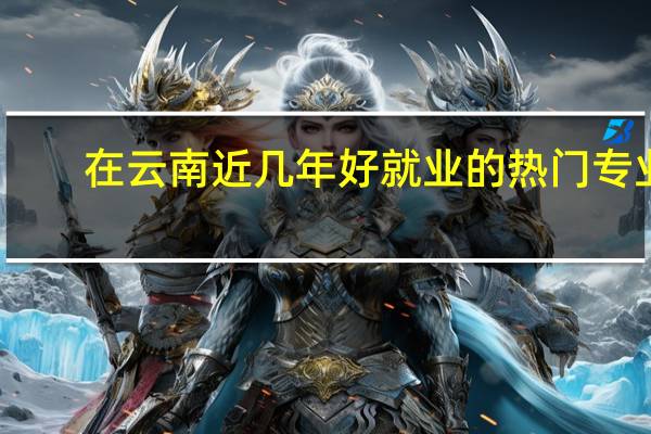 在云南近几年好就业的热门专业