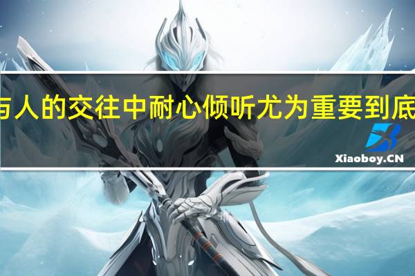 在人与人的交往中耐心倾听尤为重要 到底什么情况嘞