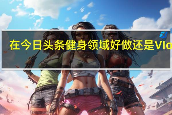 在今日头条健身领域好做还是VIog好