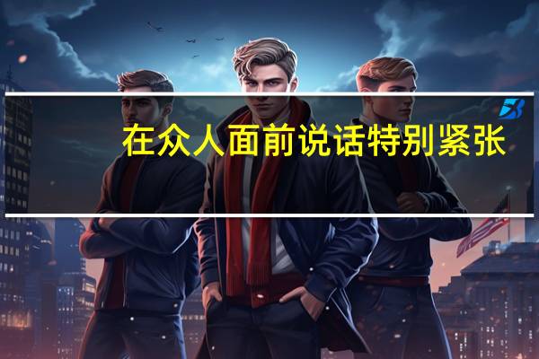 在众人面前说话特别紧张，应该怎么办