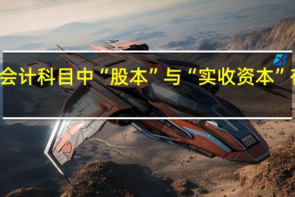在会计科目中“股本”与“实收资本”有何区别