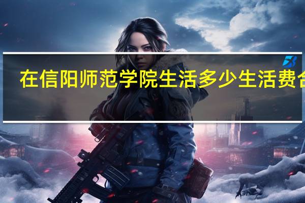 在信阳师范学院生活多少生活费合适