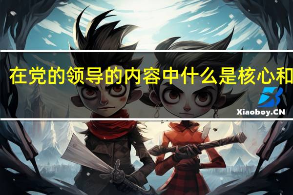 在党的领导的内容中什么是核心和根本