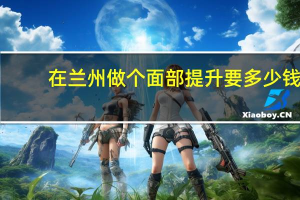 在兰州做个面部提升要多少钱 兰州模特培训班学费多少