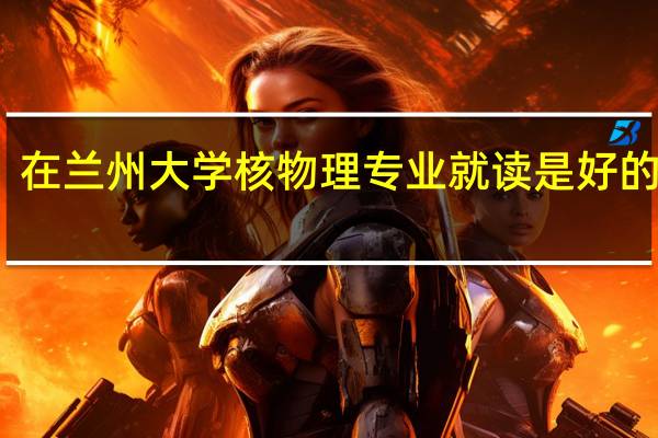 在兰州大学核物理专业就读是好的出路