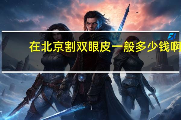 在北京割双眼皮一般多少钱啊，北京割双眼皮医院哪家好