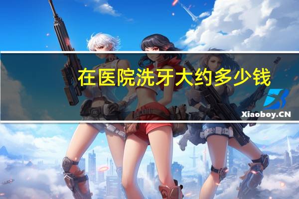 在医院洗牙大约多少钱(医院洗牙一般多少钱)