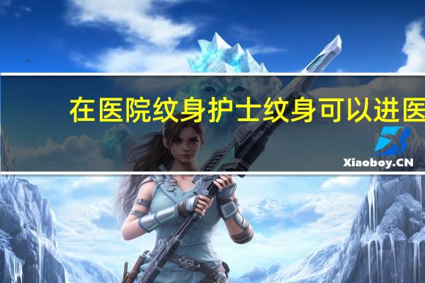 在医院纹身 护士纹身可以进医院吗