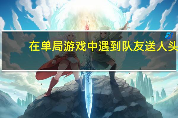 在单局游戏中遇到队友送人头(在单局游戏中遇到队友送人头)