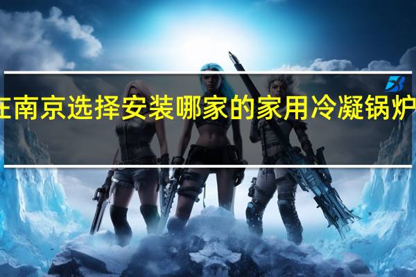 在南京选择安装哪家的家用冷凝锅炉暖气呢