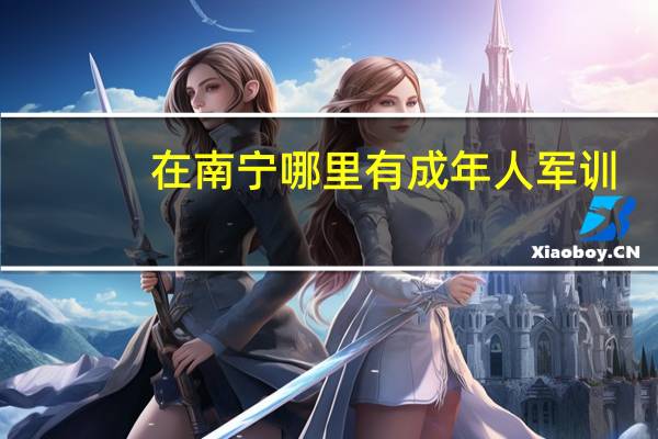 在南宁哪里有成年人军训