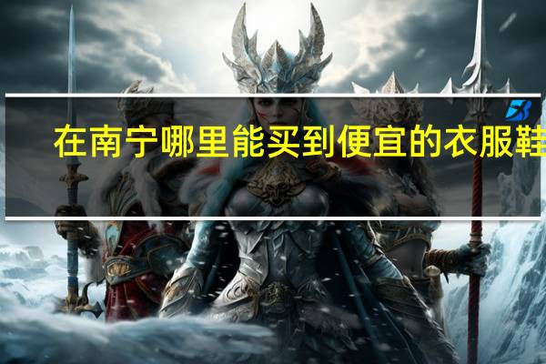 在南宁哪里能买到便宜的衣服鞋子