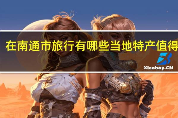 在南通市旅行有哪些当地特产值得推荐