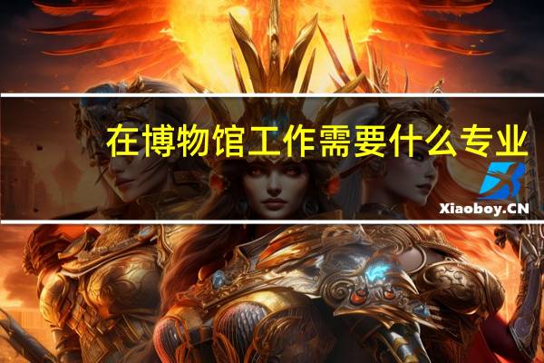 在博物馆工作需要什么专业