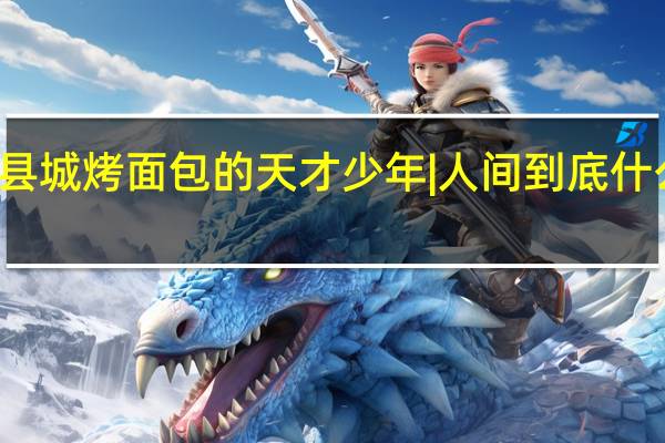 在县城烤面包的天才少年 | 人间 到底什么情况嘞