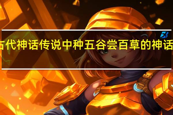 在古代神话传说中种五谷尝百草的神话人物是谁