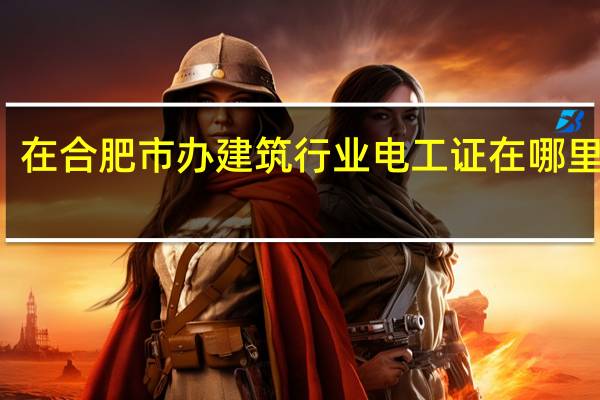 在合肥市办建筑行业电工证在哪里报名