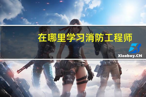 在哪里学习消防工程师