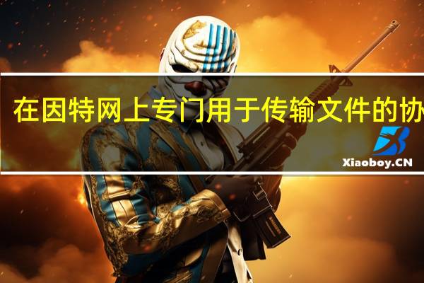 在因特网上专门用于传输文件的协议是（在因特网上专门用于传输文件的协议是）