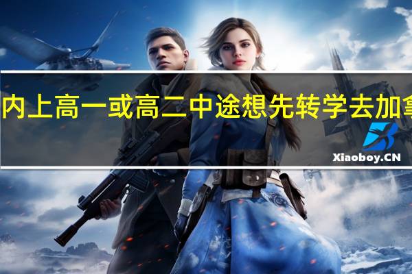 在国内上高一或高二中途想先转学去加拿大读高中,然后直接考那边的大学。 需要什么