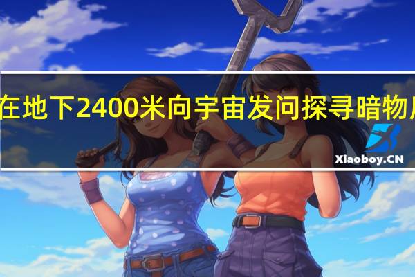 在地下2400米向宇宙发问 探寻暗物质奥秘