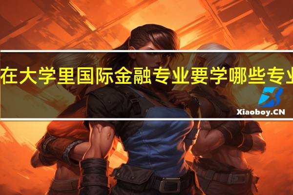 在大学里国际金融专业要学哪些专业课程