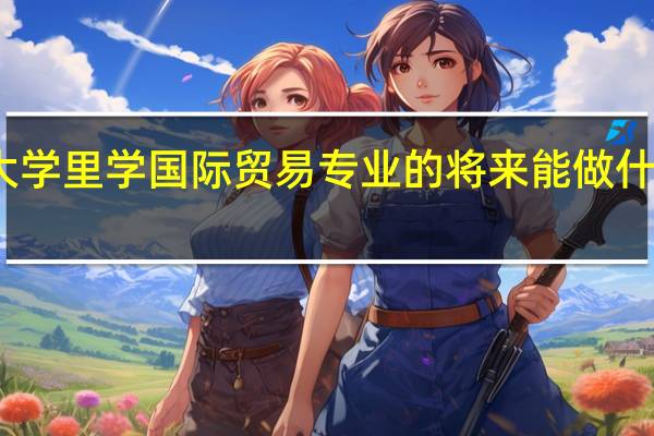 在大学里学国际贸易专业的将来能做什么工作啊